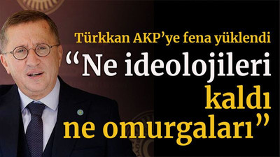 Türkkan AKP’ye fena yüklendi “Ne ideolojileri kaldı ne omurgaları”